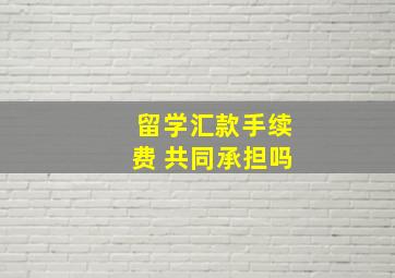 留学汇款手续费 共同承担吗